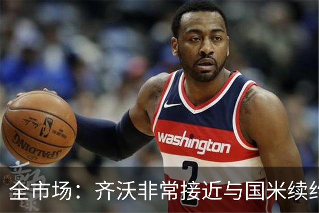 全市场：齐沃非常接近与国米续约，有可能今天就签约并官宣